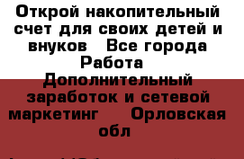 Открой накопительный счет для своих детей и внуков - Все города Работа » Дополнительный заработок и сетевой маркетинг   . Орловская обл.